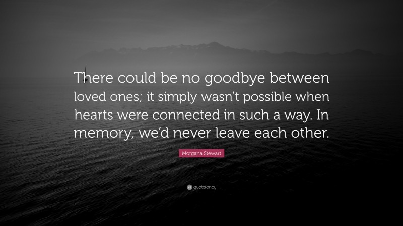 Morgana Stewart Quote: “There could be no goodbye between loved ones; it simply wasn’t possible when hearts were connected in such a way. In memory, we’d never leave each other.”