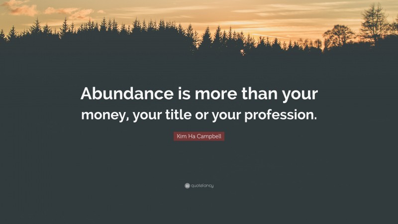 Kim Ha Campbell Quote: “Abundance is more than your money, your title or your profession.”