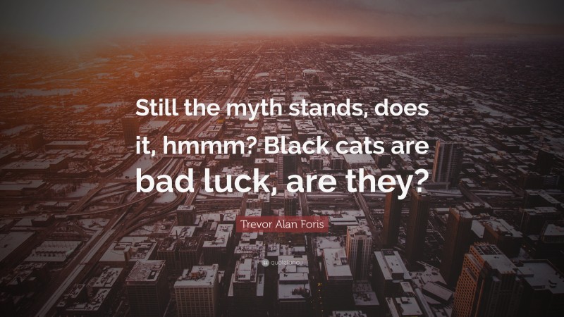 Trevor Alan Foris Quote: “Still the myth stands, does it, hmmm? Black cats are bad luck, are they?”