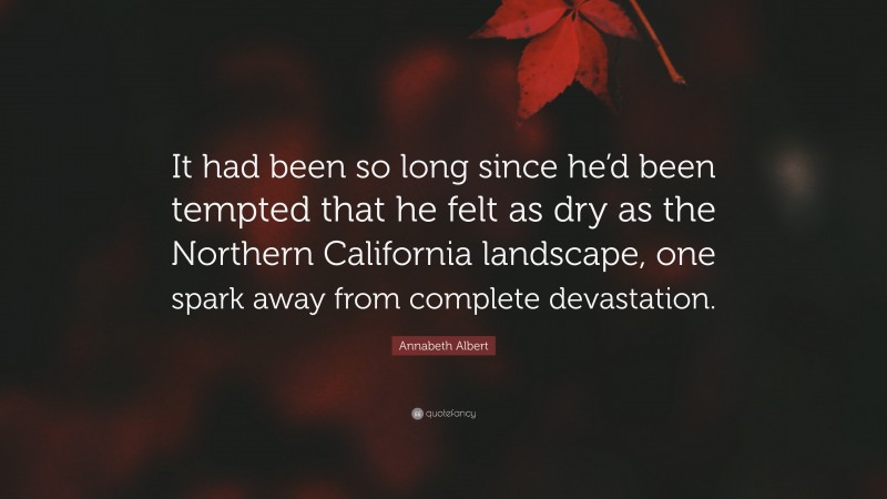 Annabeth Albert Quote: “It had been so long since he’d been tempted that he felt as dry as the Northern California landscape, one spark away from complete devastation.”