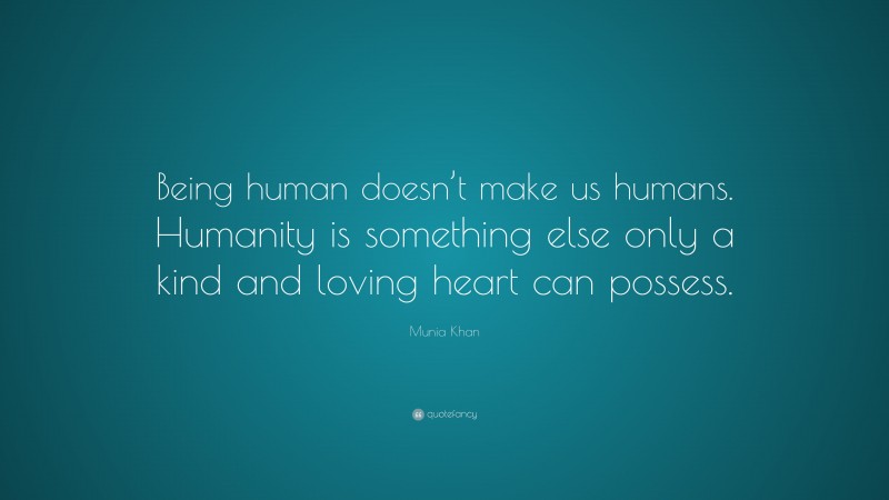 Munia Khan Quote: “Being human doesn’t make us humans. Humanity is something else only a kind and loving heart can possess.”