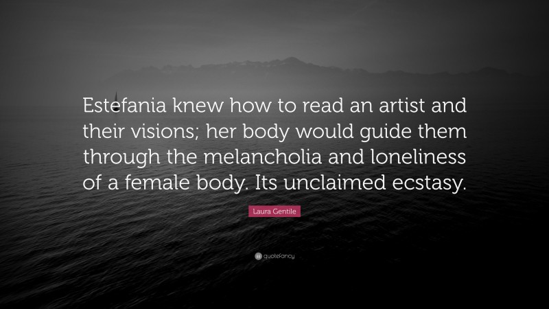 Laura Gentile Quote: “Estefania knew how to read an artist and their visions; her body would guide them through the melancholia and loneliness of a female body. Its unclaimed ecstasy.”