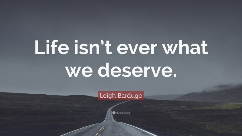 Leigh Bardugo Quote: “Life isn’t ever what we deserve.”