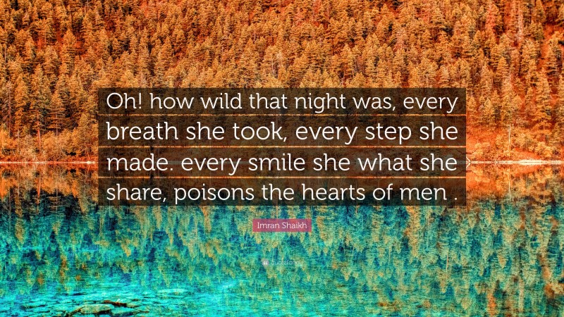 Imran Shaikh Quote: “Oh! how wild that night was, every breath she took, every step she made. every smile she what she share, poisons the hearts of men .”