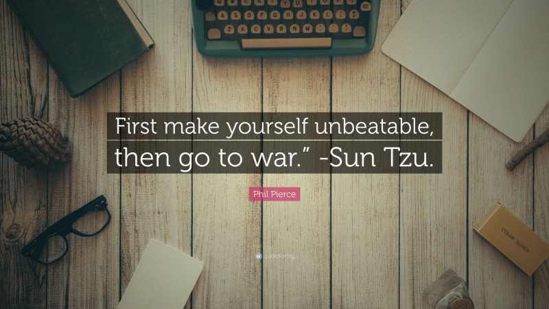 Phil Pierce Quote: “First make yourself unbeatable, then go to war.” -Sun Tzu.”