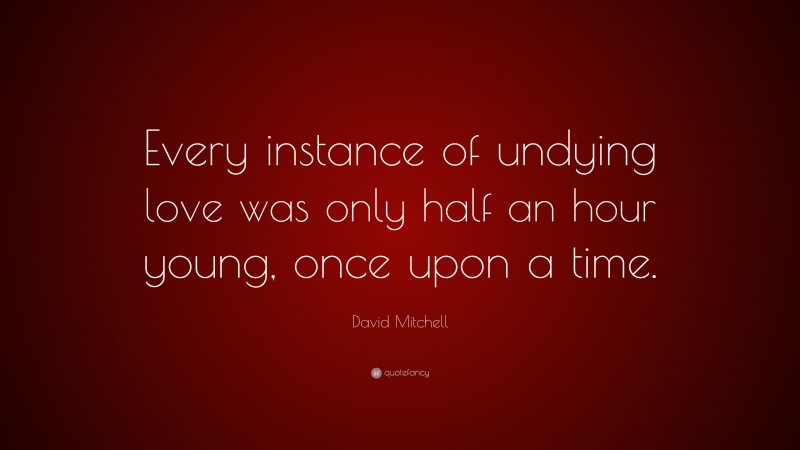 David Mitchell Quote: “Every instance of undying love was only half an hour young, once upon a time.”