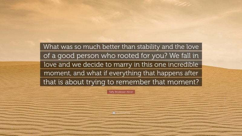 Taffy Brodesser-Akner Quote: “What was so much better than stability and the love of a good person who rooted for you? We fall in love and we decide to marry in this one incredible moment, and what if everything that happens after that is about trying to remember that moment?”