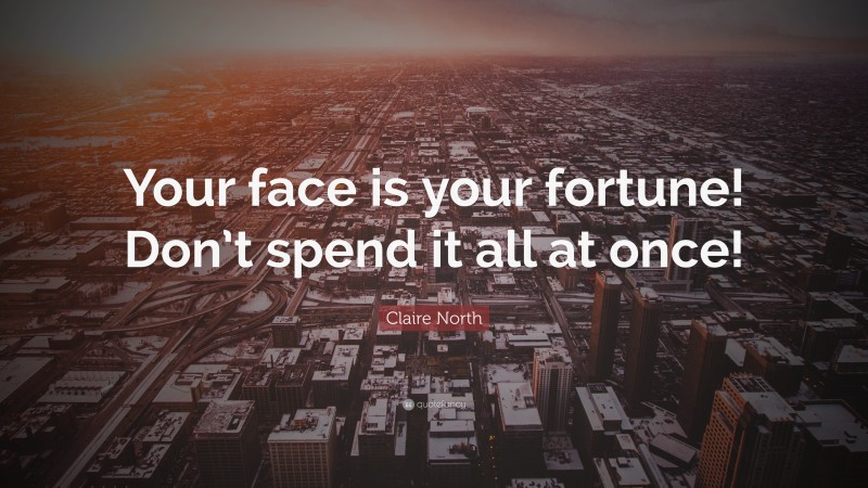 Claire North Quote: “Your face is your fortune! Don’t spend it all at once!”