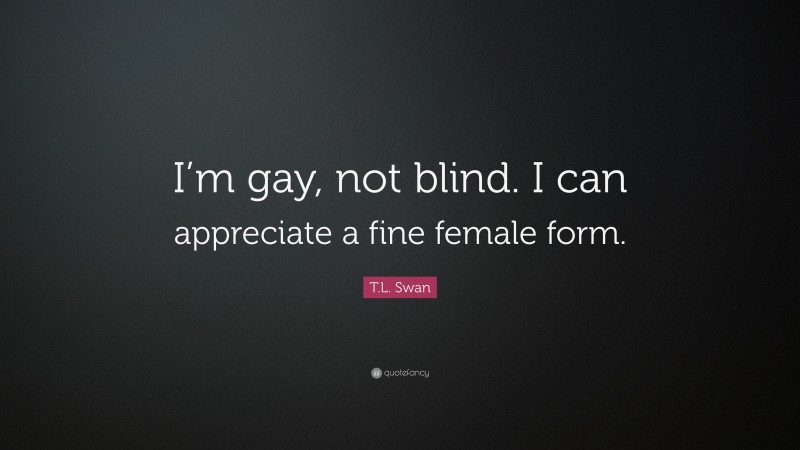 T.L. Swan Quote: “I’m gay, not blind. I can appreciate a fine female form.”