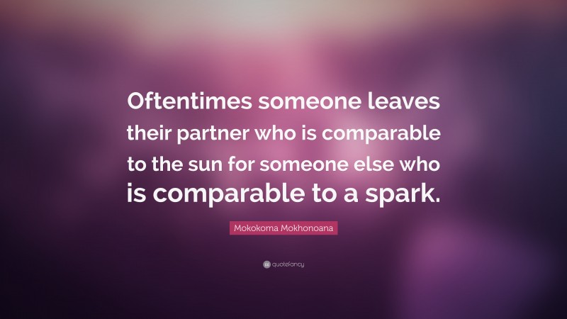 Mokokoma Mokhonoana Quote: “Oftentimes someone leaves their partner who is comparable to the sun for someone else who is comparable to a spark.”