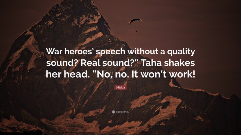 Misba Quote: “War heroes’ speech without a quality sound? Real sound?” Taha shakes her head. “No, no. It won’t work!”