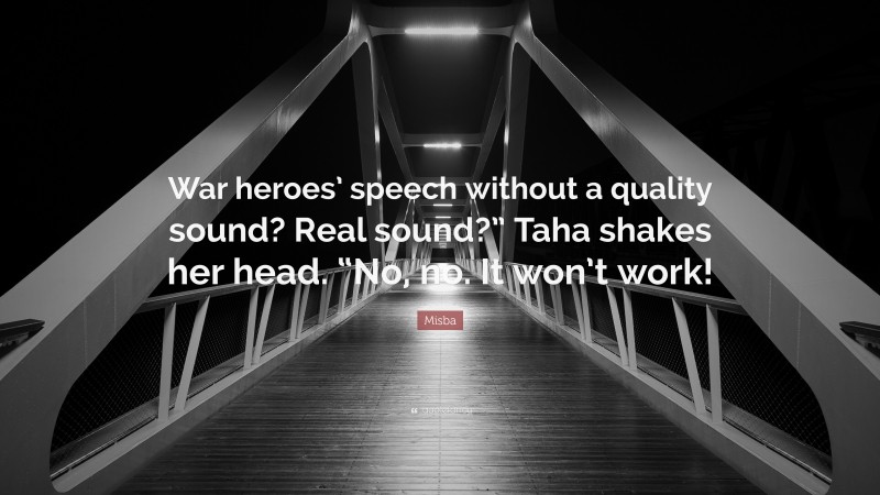 Misba Quote: “War heroes’ speech without a quality sound? Real sound?” Taha shakes her head. “No, no. It won’t work!”
