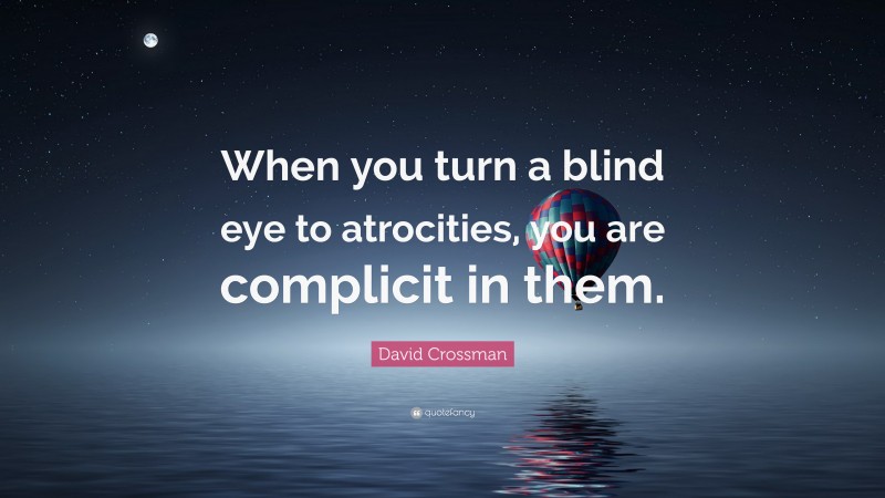 David Crossman Quote: “When you turn a blind eye to atrocities, you are complicit in them.”