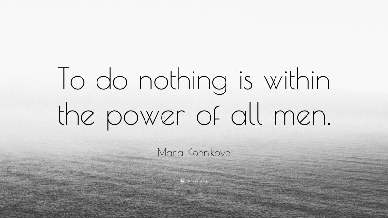 Maria Konnikova Quote: “To do nothing is within the power of all men.”