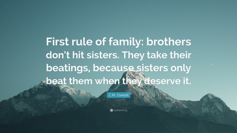 C.M. Owens Quote: “First rule of family: brothers don’t hit sisters. They take their beatings, because sisters only beat them when they deserve it.”