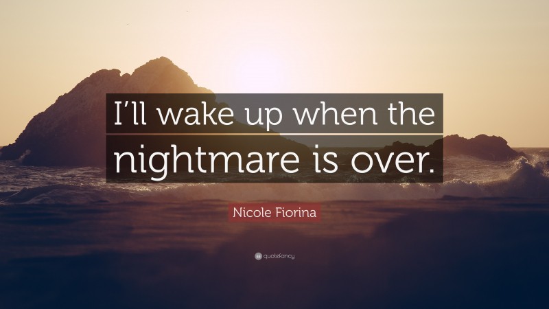 Nicole Fiorina Quote: “I’ll wake up when the nightmare is over.”