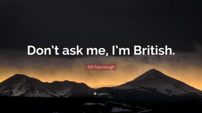 Bill Fairclough Quote: “Don’t ask me, I’m British.”