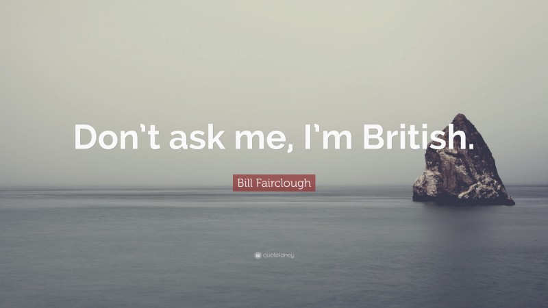 Bill Fairclough Quote: “Don’t ask me, I’m British.”