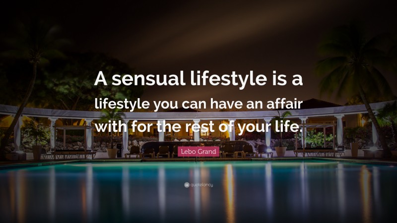 Lebo Grand Quote: “A sensual lifestyle is a lifestyle you can have an affair with for the rest of your life.”