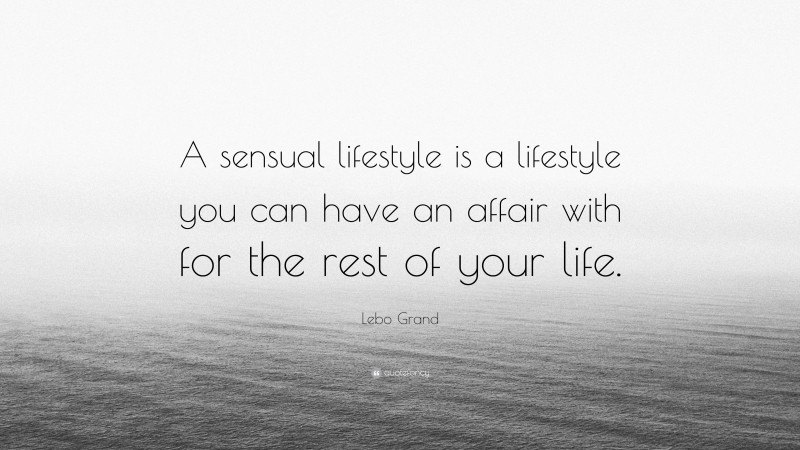 Lebo Grand Quote: “A sensual lifestyle is a lifestyle you can have an affair with for the rest of your life.”