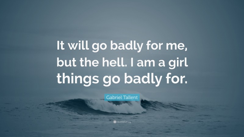 Gabriel Tallent Quote: “It will go badly for me, but the hell. I am a girl things go badly for.”