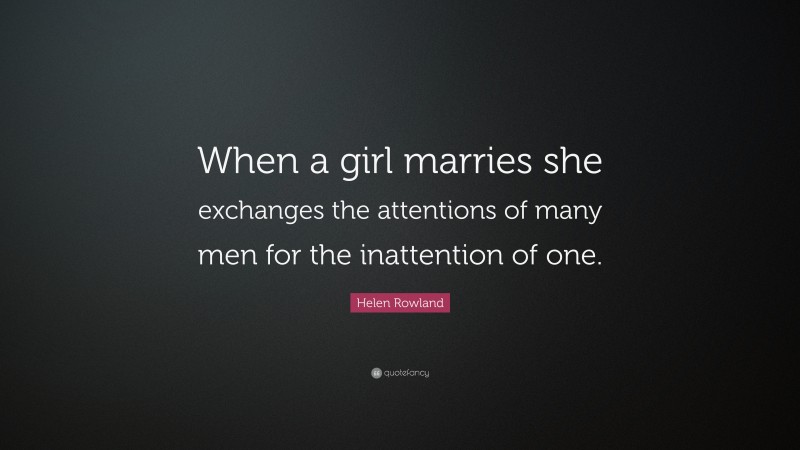 Helen Rowland Quote: “When a girl marries she exchanges the attentions of many men for the inattention of one.”
