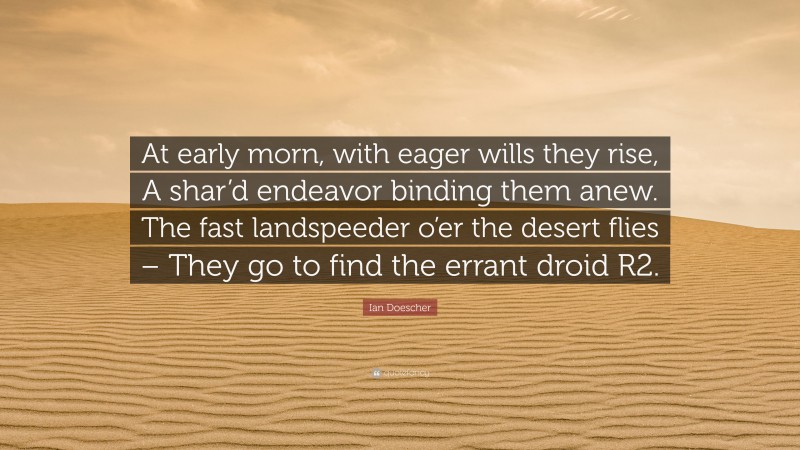 Ian Doescher Quote: “At early morn, with eager wills they rise, A shar’d endeavor binding them anew. The fast landspeeder o’er the desert flies – They go to find the errant droid R2.”