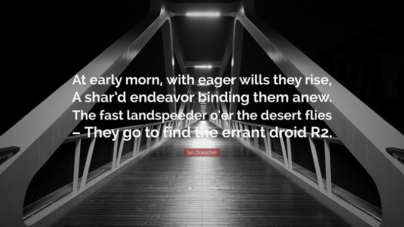 Ian Doescher Quote: “At early morn, with eager wills they rise, A shar’d endeavor binding them anew. The fast landspeeder o’er the desert flies – They go to find the errant droid R2.”