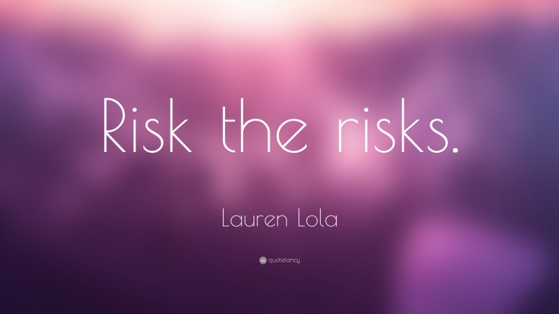 Lauren Lola Quote: “Risk the risks.”
