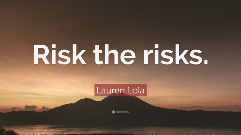 Lauren Lola Quote: “Risk the risks.”