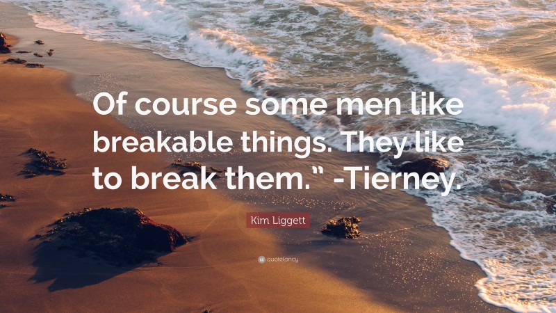 Kim Liggett Quote: “Of course some men like breakable things. They like to break them.” -Tierney.”