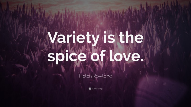 Helen Rowland Quote: “Variety is the spice of love.”