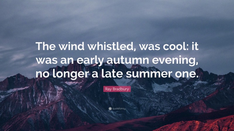 Ray Bradbury Quote: “The wind whistled, was cool: it was an early autumn evening, no longer a late summer one.”