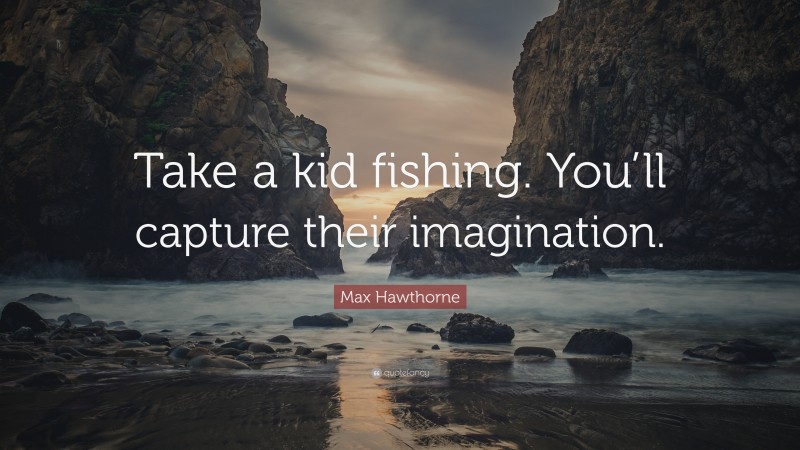 Max Hawthorne Quote: “Take a kid fishing. You’ll capture their imagination.”