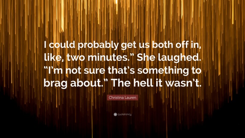 Christina Lauren Quote: “I could probably get us both off in, like, two minutes.” She laughed. “I’m not sure that’s something to brag about.” The hell it wasn’t.”