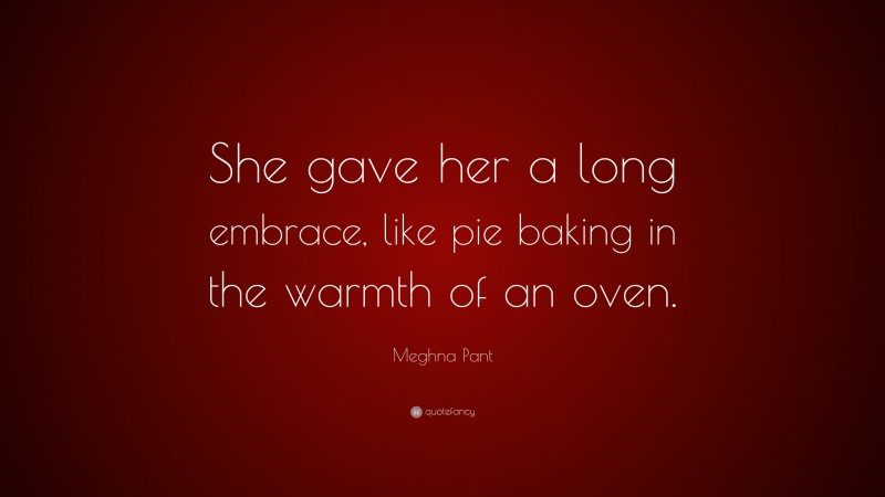 Meghna Pant Quote: “She gave her a long embrace, like pie baking in the warmth of an oven.”