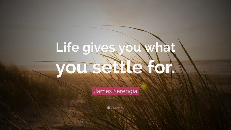 James Serengia Quote: “Life gives you what you settle for.”