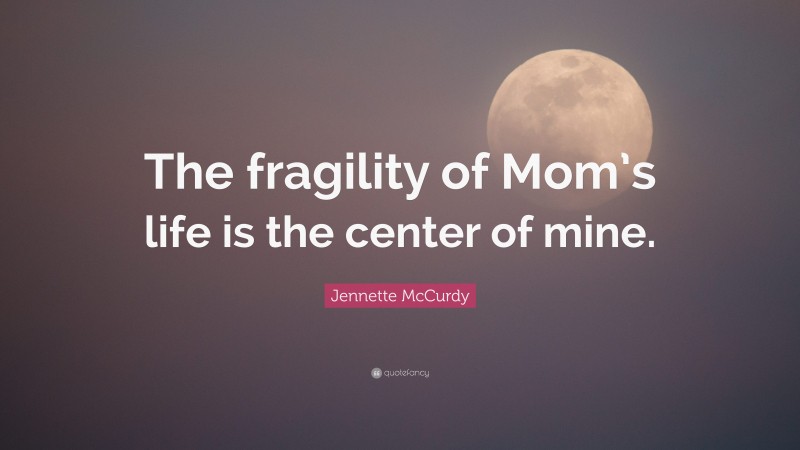 Jennette McCurdy Quote: “The fragility of Mom’s life is the center of mine.”