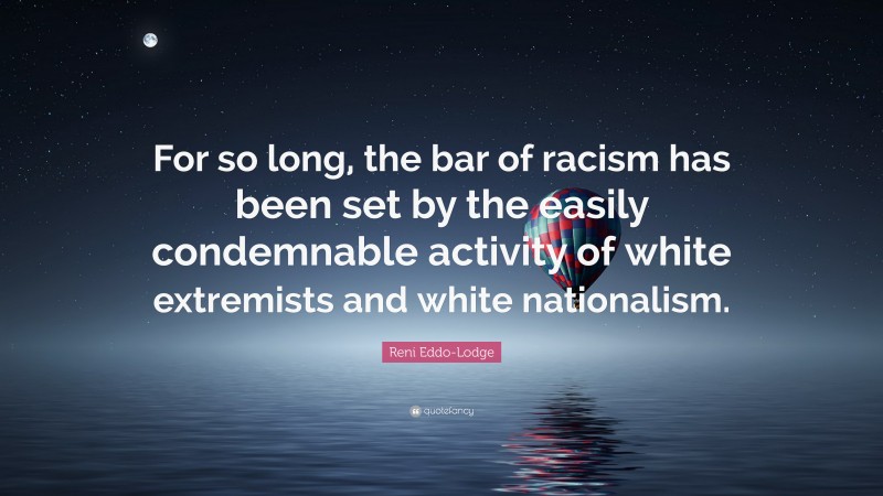 Reni Eddo-Lodge Quote: “For so long, the bar of racism has been set by the easily condemnable activity of white extremists and white nationalism.”