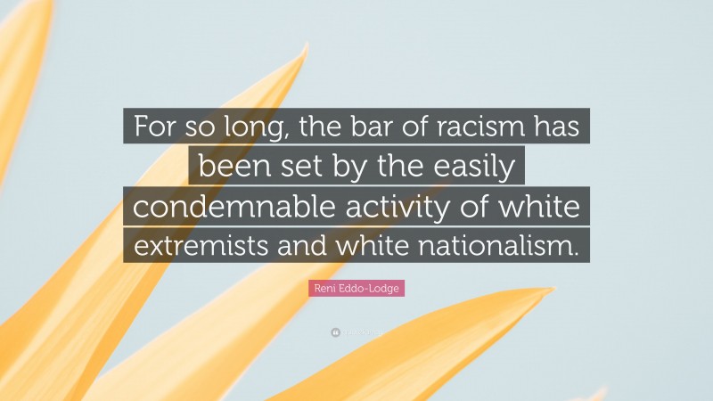 Reni Eddo-Lodge Quote: “For so long, the bar of racism has been set by the easily condemnable activity of white extremists and white nationalism.”