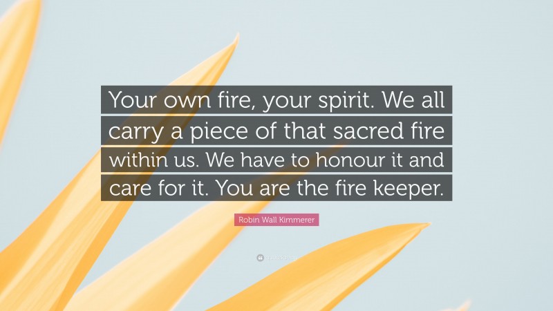 Robin Wall Kimmerer Quote: “Your own fire, your spirit. We all carry a piece of that sacred fire within us. We have to honour it and care for it. You are the fire keeper.”