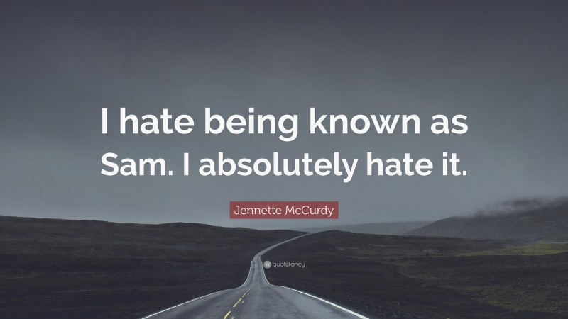 Jennette McCurdy Quote: “I hate being known as Sam. I absolutely hate it.”