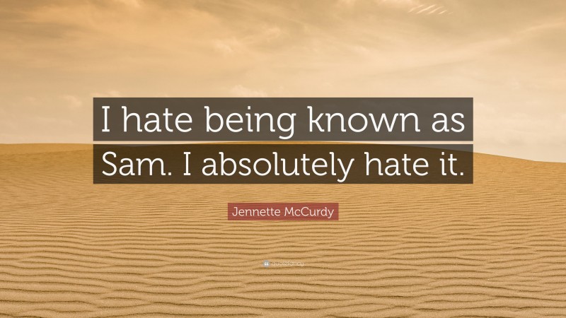 Jennette McCurdy Quote: “I hate being known as Sam. I absolutely hate it.”