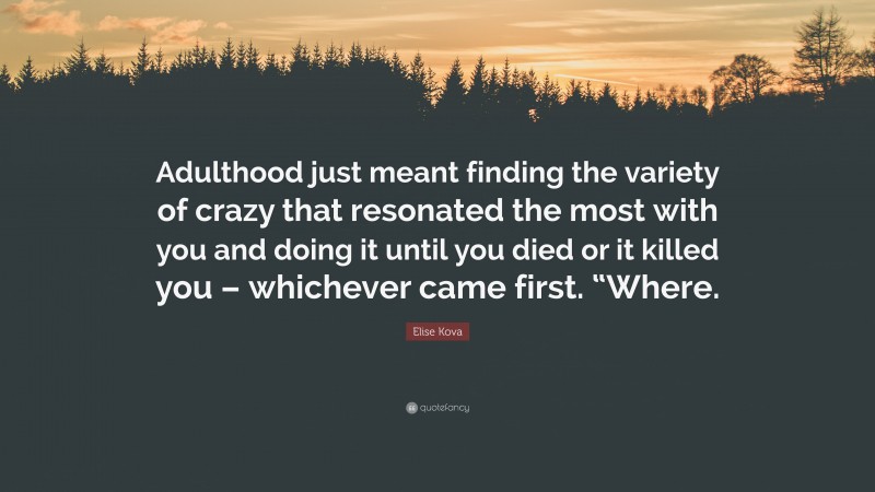 Elise Kova Quote: “Adulthood just meant finding the variety of crazy that resonated the most with you and doing it until you died or it killed you – whichever came first. “Where.”