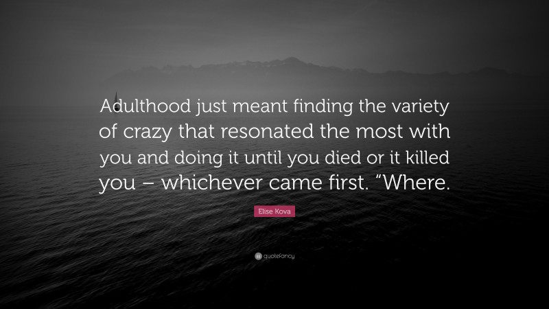 Elise Kova Quote: “Adulthood just meant finding the variety of crazy that resonated the most with you and doing it until you died or it killed you – whichever came first. “Where.”