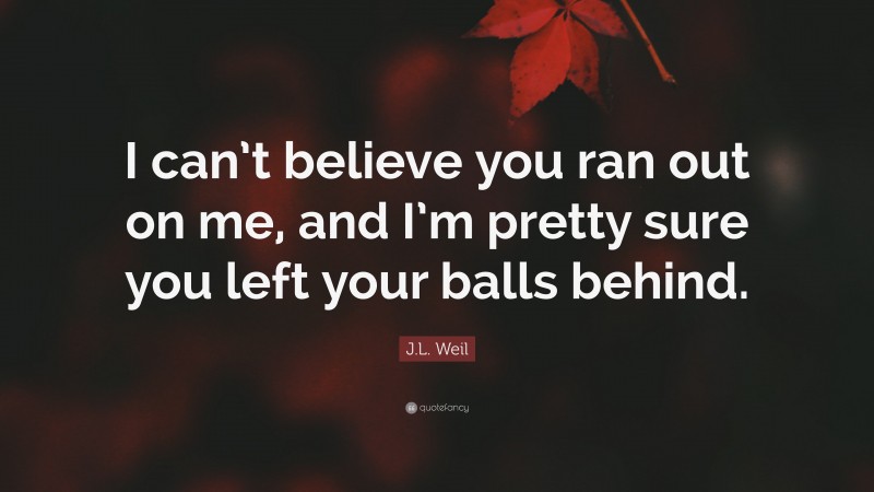 J.L. Weil Quote: “I can’t believe you ran out on me, and I’m pretty sure you left your balls behind.”
