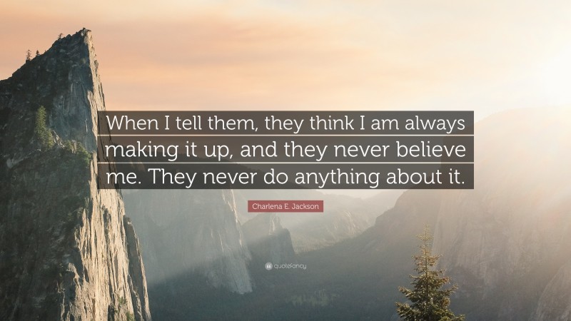 Charlena E. Jackson Quote: “When I tell them, they think I am always making it up, and they never believe me. They never do anything about it.”