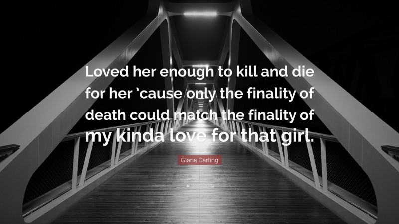 Giana Darling Quote: “Loved her enough to kill and die for her ’cause only the finality of death could match the finality of my kinda love for that girl.”