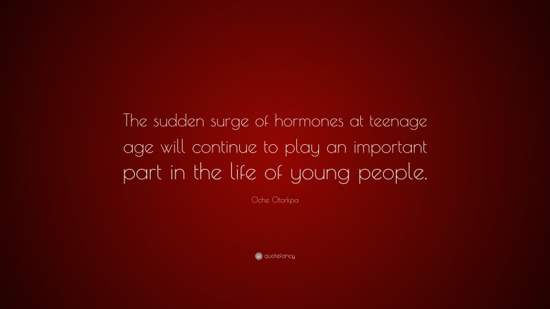 Oche Otorkpa Quote: “The sudden surge of hormones at teenage age will continue to play an important part in the life of young people.”