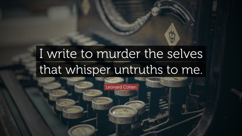 Leonard Cohen Quote: “I write to murder the selves that whisper untruths to me.”